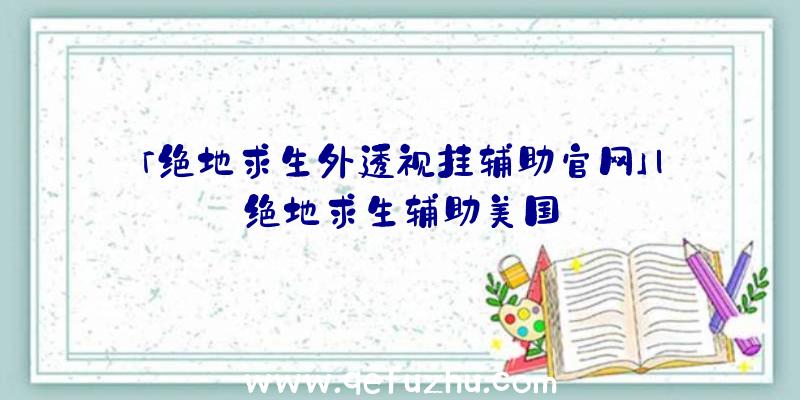 「绝地求生外透视挂辅助官网」|绝地求生辅助美国